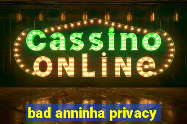 bad anninha privacy